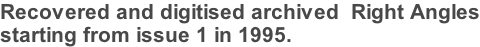 Recovered and digitised archived  Right Angles starting from issue 1 in 1995.